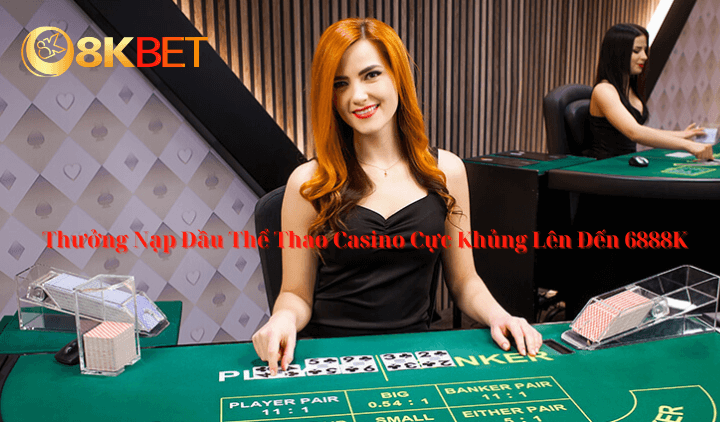 Thưởng Nạp Đầu Thể Thao Casino Cực Khủng Lên Đến 6888K Tại 8Kbet