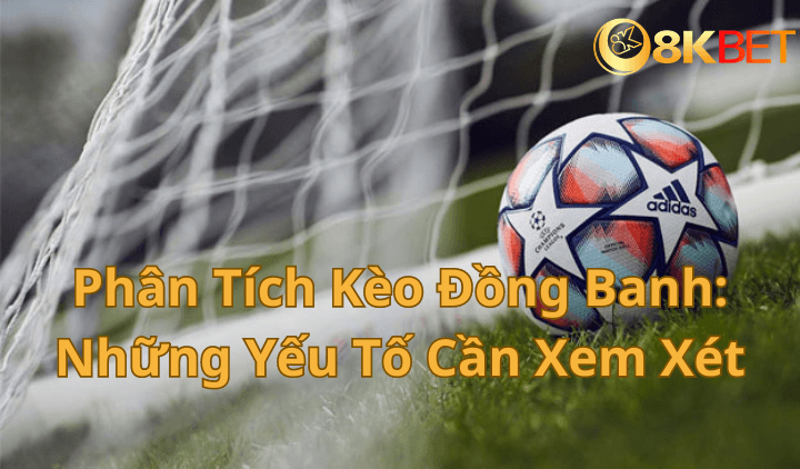 Phân Tích Kèo Đồng Banh Những Yếu Tố Cần Xem Xét